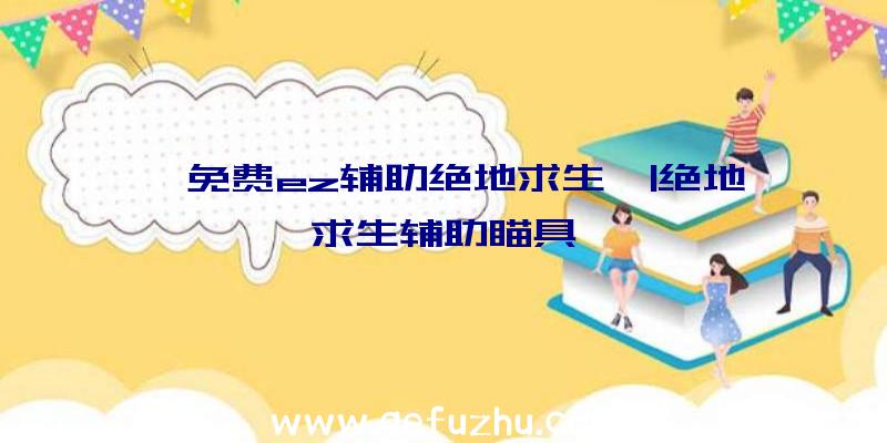 「免费ez辅助绝地求生」|绝地求生辅助瞄具